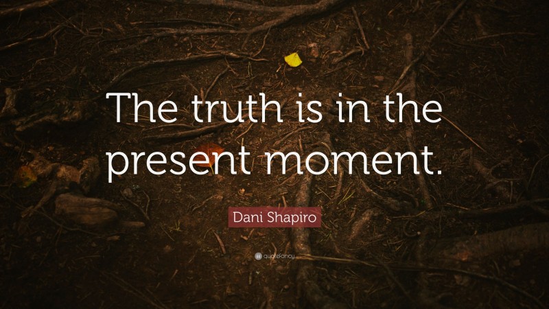 Dani Shapiro Quote: “The truth is in the present moment.”