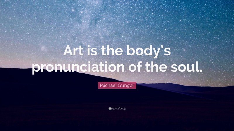 Michael Gungor Quote: “Art is the body’s pronunciation of the soul.”