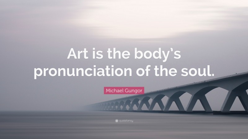 Michael Gungor Quote: “Art is the body’s pronunciation of the soul.”