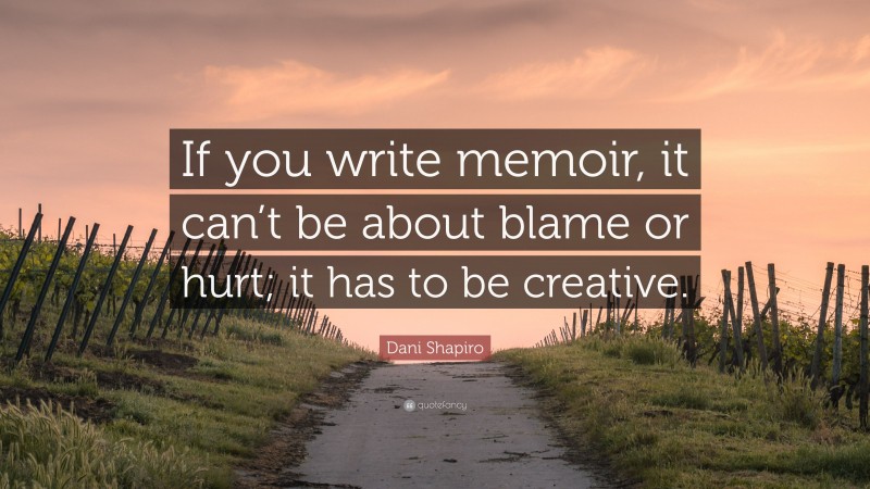 Dani Shapiro Quote: “If you write memoir, it can’t be about blame or hurt; it has to be creative.”