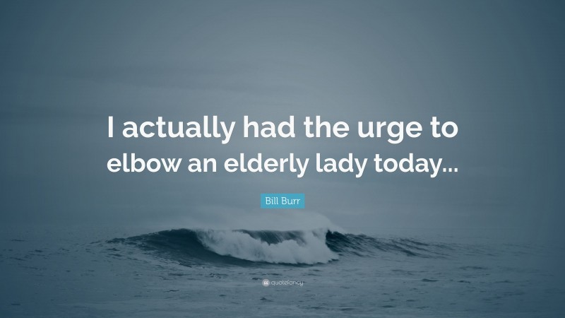 Bill Burr Quote: “I actually had the urge to elbow an elderly lady today...”