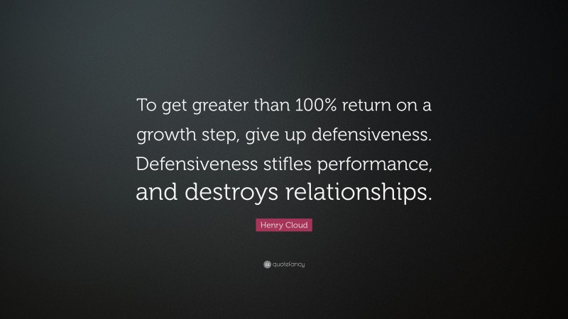 Henry Cloud Quote: “To get greater than 100% return on a growth step, give up defensiveness. Defensiveness stifles performance, and destroys relationships.”