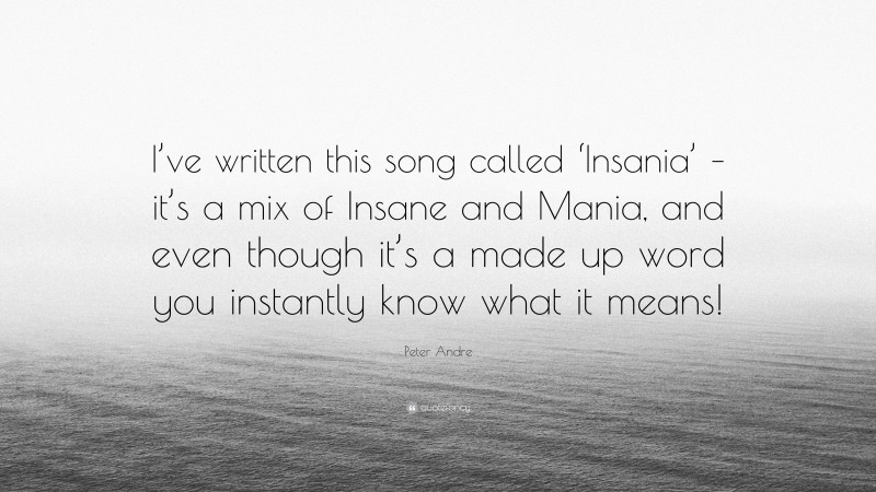 Peter Andre Quote: “I’ve written this song called ‘Insania’ – it’s a mix of Insane and Mania, and even though it’s a made up word you instantly know what it means!”
