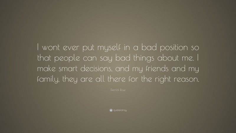 Derrick Rose Quote: “I wont ever put myself in a bad position so that people can say bad things about me. I make smart decisions, and my friends and my family, they are all there for the right reason.”