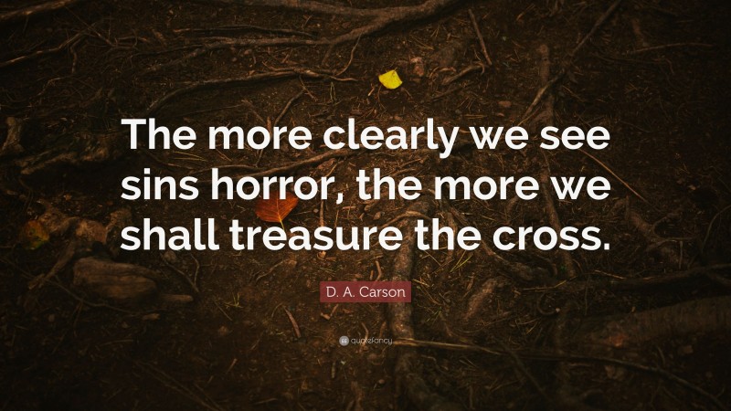 D. A. Carson Quote: “The more clearly we see sins horror, the more we shall treasure the cross.”