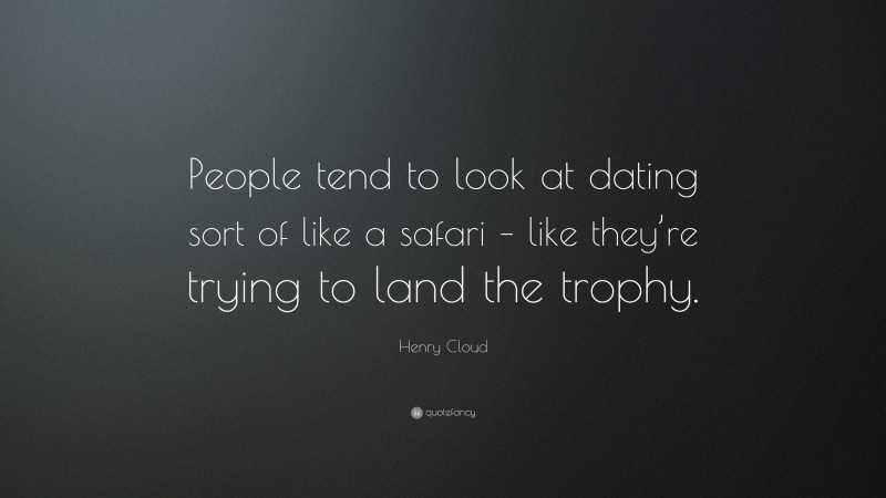 Henry Cloud Quote: “People tend to look at dating sort of like a safari – like they’re trying to land the trophy.”