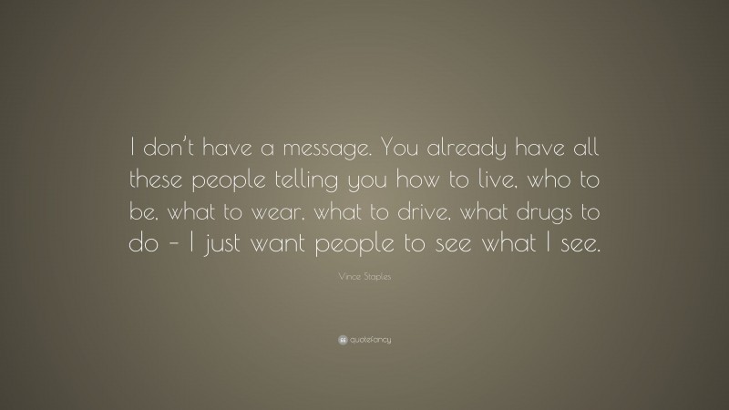 Vince Staples Quote: “I don’t have a message. You already have all these people telling you how to live, who to be, what to wear, what to drive, what drugs to do – I just want people to see what I see.”