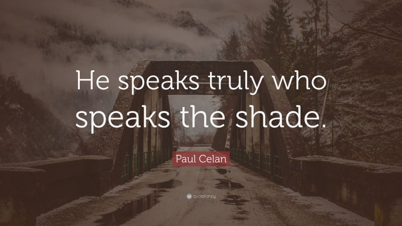 Paul Celan Quote: “He speaks truly who speaks the shade.”