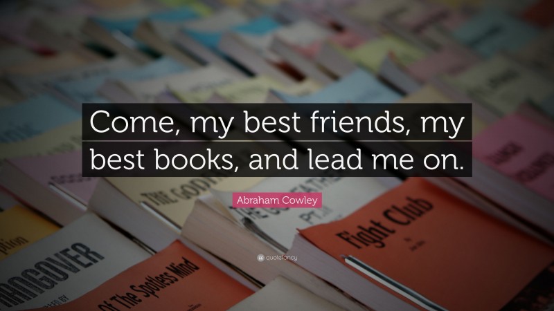 Abraham Cowley Quote: “Come, my best friends, my best books, and lead me on.”