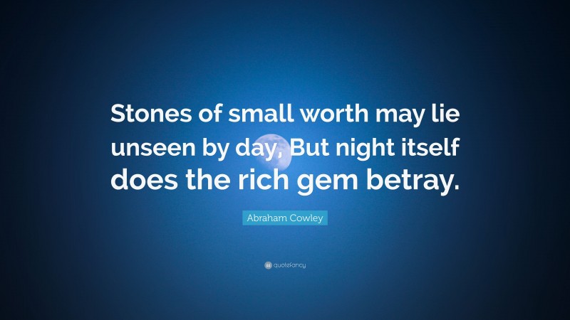 Abraham Cowley Quote: “Stones of small worth may lie unseen by day, But night itself does the rich gem betray.”