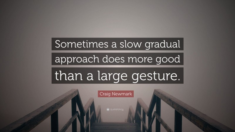 Craig Newmark Quote: “Sometimes a slow gradual approach does more good than a large gesture.”