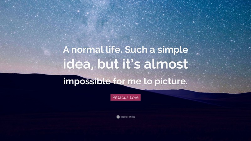 Pittacus Lore Quote: “A normal life. Such a simple idea, but it’s almost impossible for me to picture.”