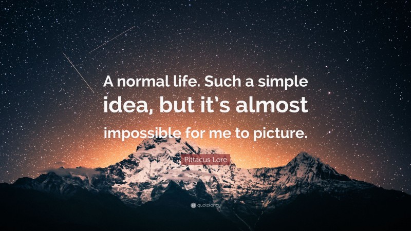 Pittacus Lore Quote: “A normal life. Such a simple idea, but it’s almost impossible for me to picture.”