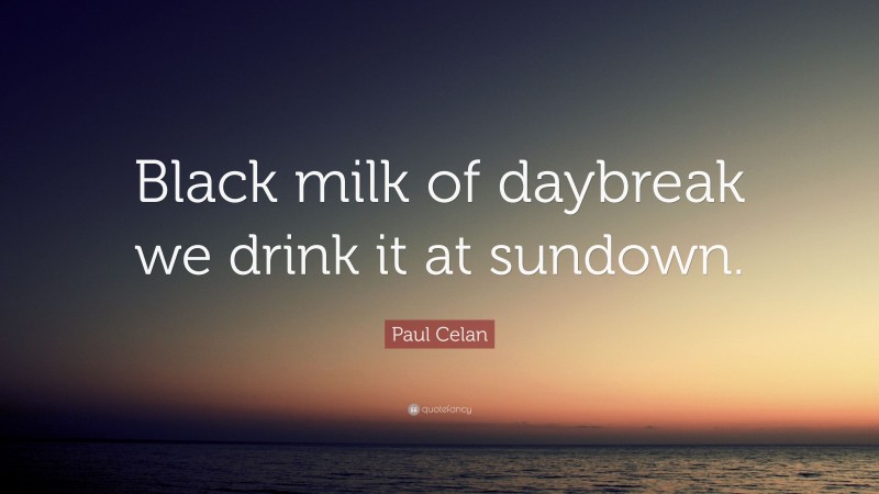 Paul Celan Quote: “Black milk of daybreak we drink it at sundown.”