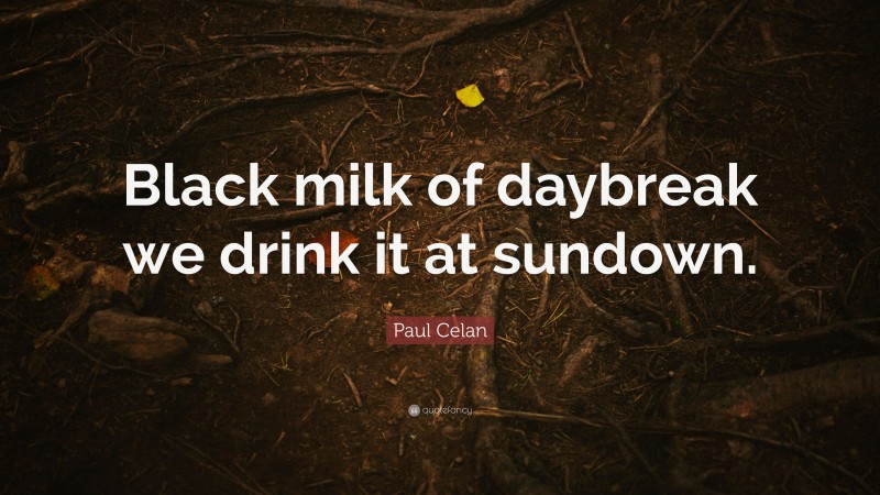 Paul Celan Quote: “Black milk of daybreak we drink it at sundown.”
