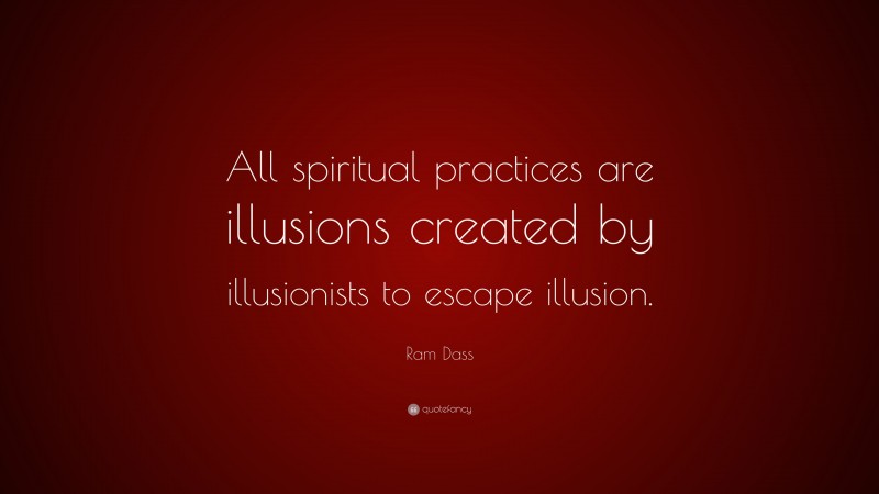 Ram Dass Quote: “All spiritual practices are illusions created by illusionists to escape illusion.”