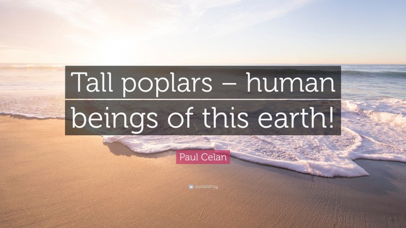 Paul Celan Quote: “Tall poplars – human beings of this earth!”