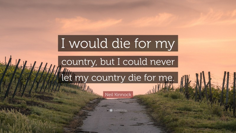 Neil Kinnock Quote: “I would die for my country, but I could never let my country die for me.”