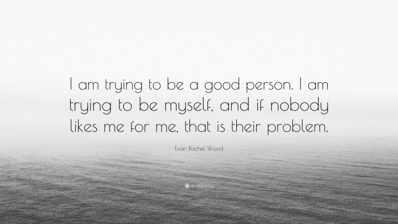 Evan Rachel Wood Quote: “I am trying to be a good person. I am trying to be myself, and if nobody likes me for me, that is their problem.”