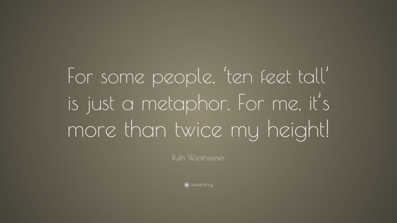 Ruth Westheimer Quote: “For some people, ‘ten feet tall’ is just a metaphor. For me, it’s more than twice my height!”