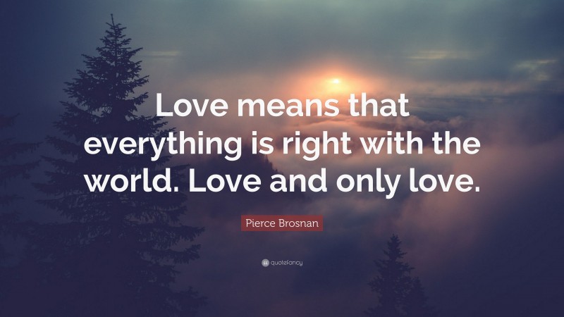 Pierce Brosnan Quote: “Love means that everything is right with the world. Love and only love.”