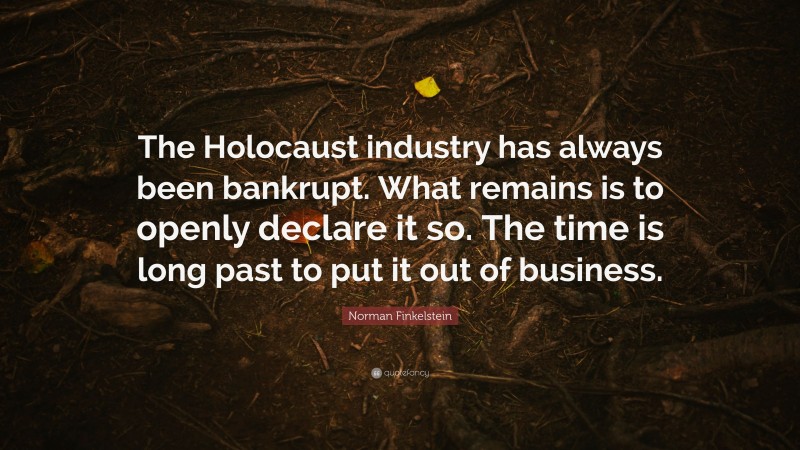 Norman Finkelstein Quote: “The Holocaust industry has always been bankrupt. What remains is to openly declare it so. The time is long past to put it out of business.”