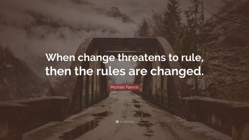 Michael Parenti Quote: “When change threatens to rule, then the rules are changed.”