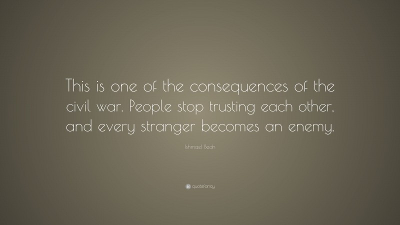 Ishmael Beah Quote: “This is one of the consequences of the civil war. People stop trusting each other, and every stranger becomes an enemy.”