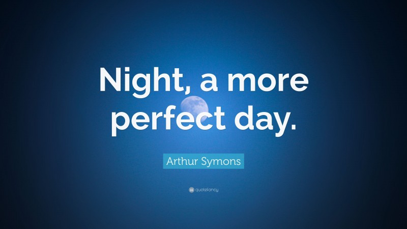 Arthur Symons Quote: “Night, a more perfect day.”