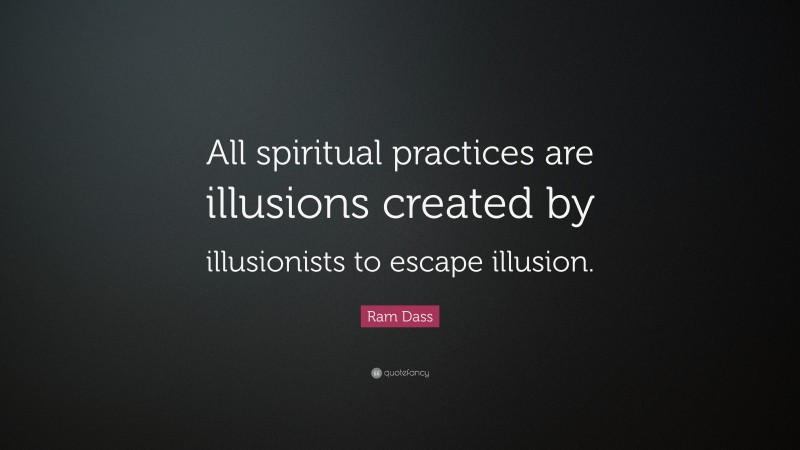 Ram Dass Quote: “All spiritual practices are illusions created by illusionists to escape illusion.”