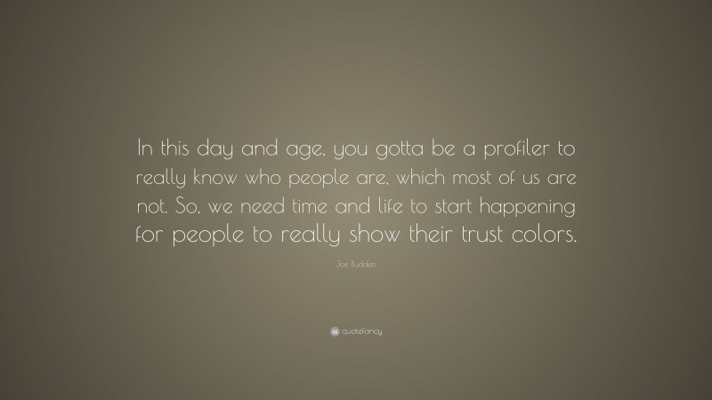 Joe Budden Quote: “In this day and age, you gotta be a profiler to really know who people are, which most of us are not. So, we need time and life to start happening for people to really show their trust colors.”
