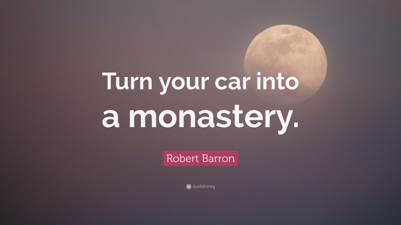 Robert Barron Quote: “Turn your car into a monastery.”