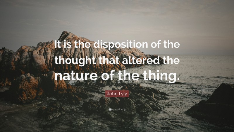 John Lyly Quote: “It is the disposition of the thought that altered the nature of the thing.”