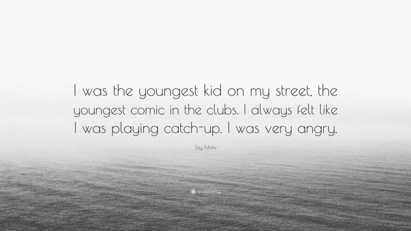 Jay Mohr Quote: “I was the youngest kid on my street, the youngest comic in the clubs. I always felt like I was playing catch-up. I was very angry.”