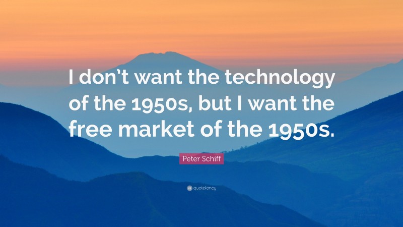 Peter Schiff Quote: “I don’t want the technology of the 1950s, but I want the free market of the 1950s.”