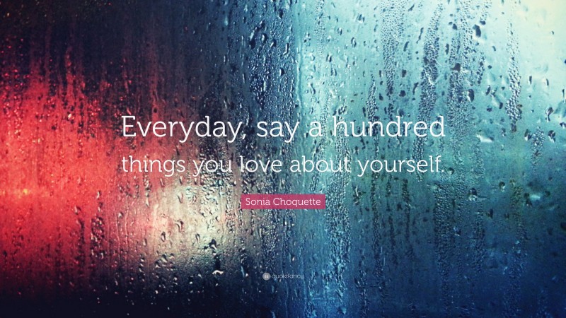 Sonia Choquette Quote: “Everyday, say a hundred things you love about yourself.”