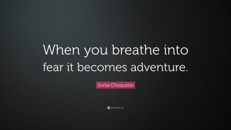 Sonia Choquette Quote: “When you breathe into fear it becomes adventure.”