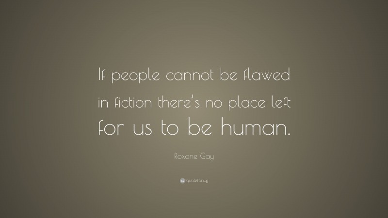 Roxane Gay Quote: “If people cannot be flawed in fiction there’s no place left for us to be human.”