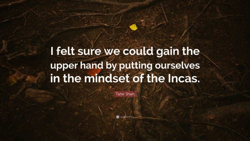 Tahir Shah Quote: “I felt sure we could gain the upper hand by putting ourselves in the mindset of the Incas.”