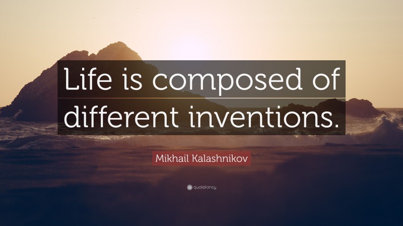 Mikhail Kalashnikov Quote: “Life is composed of different inventions.”