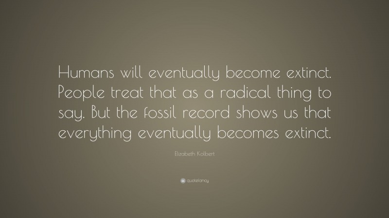 Elizabeth Kolbert Quote: “Humans will eventually become extinct. People treat that as a radical thing to say. But the fossil record shows us that everything eventually becomes extinct.”