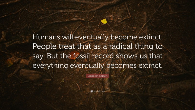 Elizabeth Kolbert Quote: “Humans will eventually become extinct. People treat that as a radical thing to say. But the fossil record shows us that everything eventually becomes extinct.”