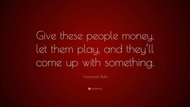Vannevar Bush Quote: “Give these people money, let them play, and they’ll come up with something.”