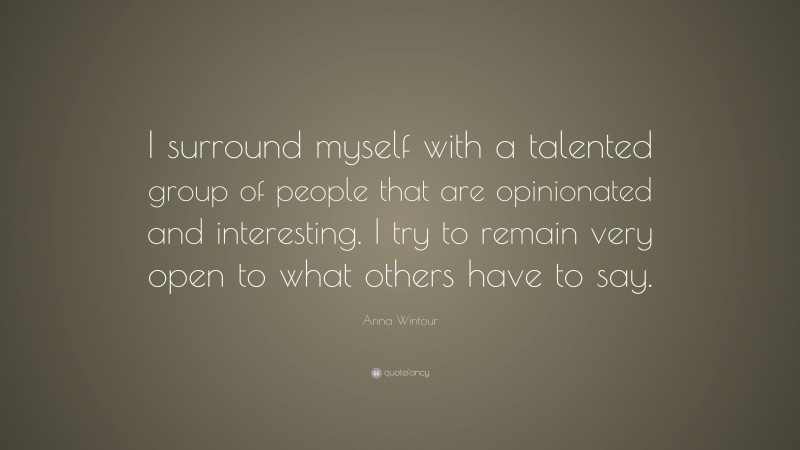 Anna Wintour Quote: “I surround myself with a talented group of people that are opinionated and interesting. I try to remain very open to what others have to say.”