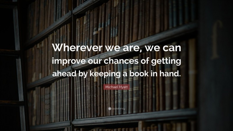 Michael Hyatt Quote: “Wherever we are, we can improve our chances of getting ahead by keeping a book in hand.”