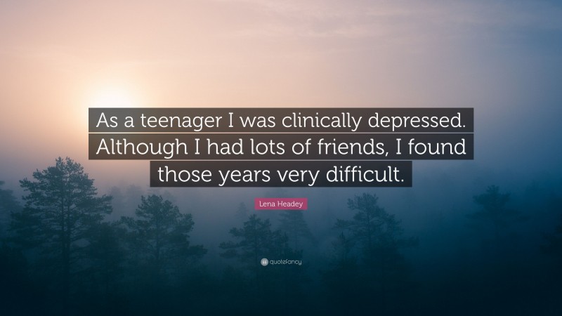 Lena Headey Quote: “As a teenager I was clinically depressed. Although I had lots of friends, I found those years very difficult.”