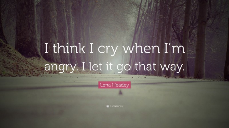 Lena Headey Quote: “I think I cry when I’m angry. I let it go that way.”