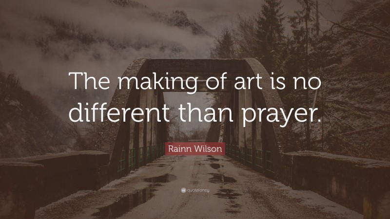 Rainn Wilson Quote: “The making of art is no different than prayer.”