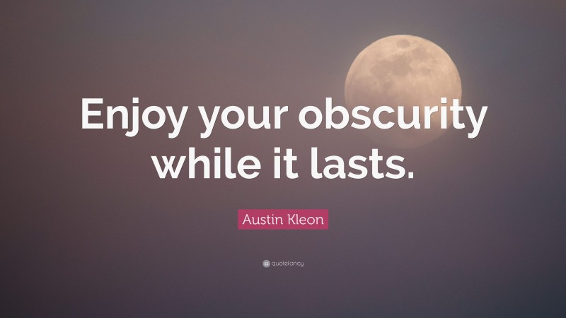 Austin Kleon Quote: “Enjoy your obscurity while it lasts.”