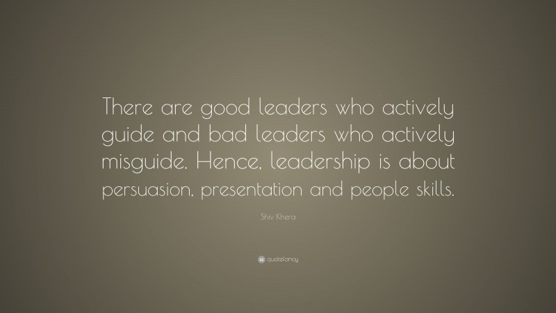 Shiv Khera Quote: “There are good leaders who actively guide and bad leaders who actively misguide. Hence, leadership is about persuasion, presentation and people skills.”